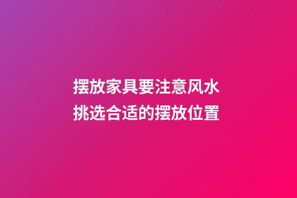 摆放家具要注意风水 挑选合适的摆放位置